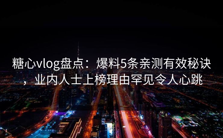 糖心vlog盘点：爆料5条亲测有效秘诀，业内人士上榜理由罕见令人心跳