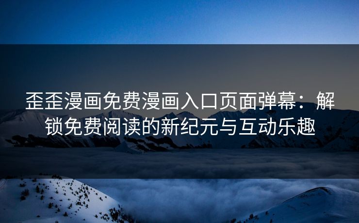 歪歪漫画免费漫画入口页面弹幕：解锁免费阅读的新纪元与互动乐趣