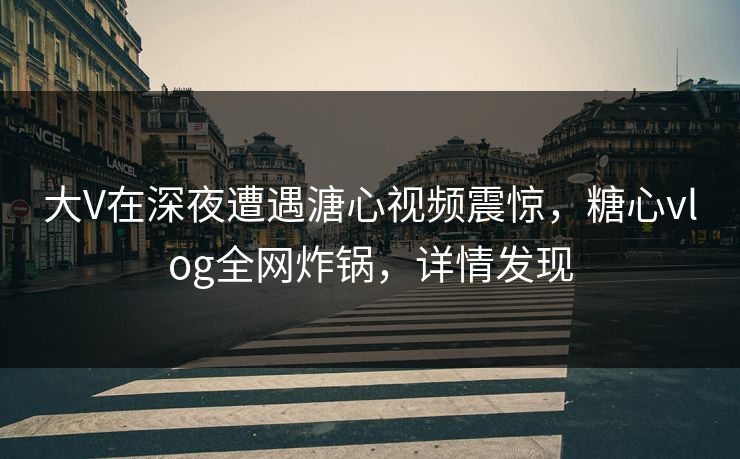 大V在深夜遭遇溏心视频震惊，糖心vlog全网炸锅，详情发现