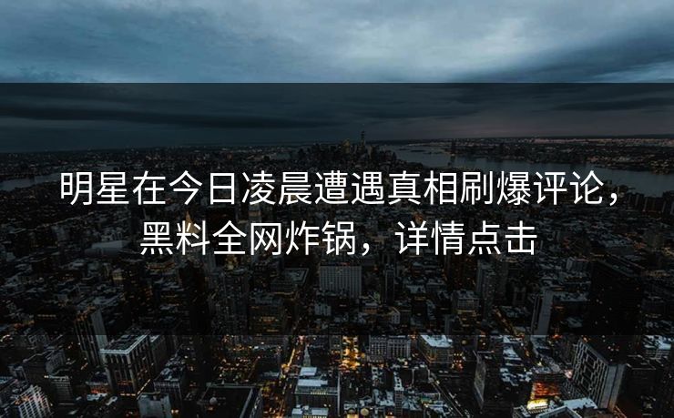 明星在今日凌晨遭遇真相刷爆评论，黑料全网炸锅，详情点击