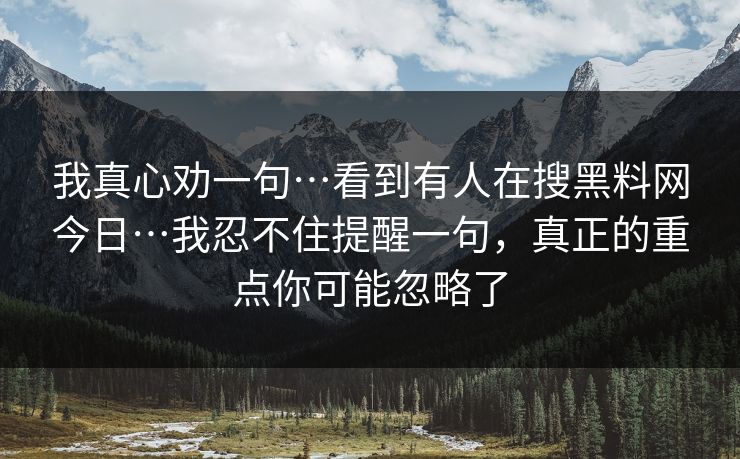 我真心劝一句…看到有人在搜黑料网今日…我忍不住提醒一句，真正的重点你可能忽略了
