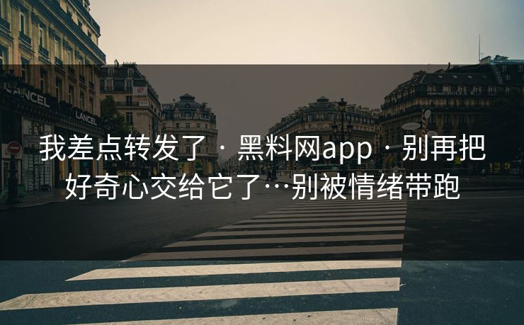 我差点转发了 · 黑料网app · 别再把好奇心交给它了…别被情绪带跑
