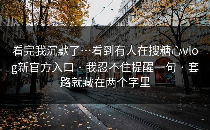 看完我沉默了…看到有人在搜糖心vlog新官方入口 · 我忍不住提醒一句 · 套路就藏在两个字里 看完我沉默了…看到有人在搜糖心vlog新官方入口 · 我忍不住提醒一句 · 套路就藏在两个字里