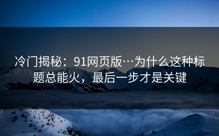 冷门揭秘：91网页版…为什么这种标题总能火，最后一步才是关键
