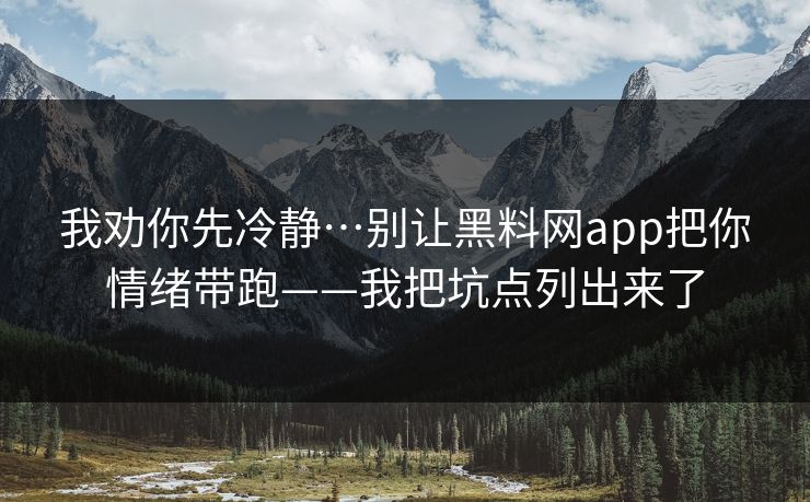 我劝你先冷静…别让黑料网app把你情绪带跑——我把坑点列出来了 我劝你先冷静…别让黑料网app把你情绪带跑——我把坑点列出来了