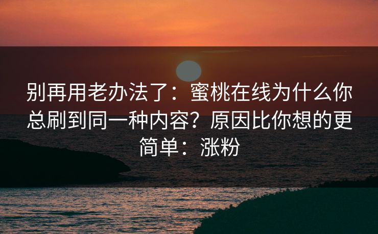 别再用老办法了：蜜桃在线为什么你总刷到同一种内容？原因比你想的更简单：涨粉