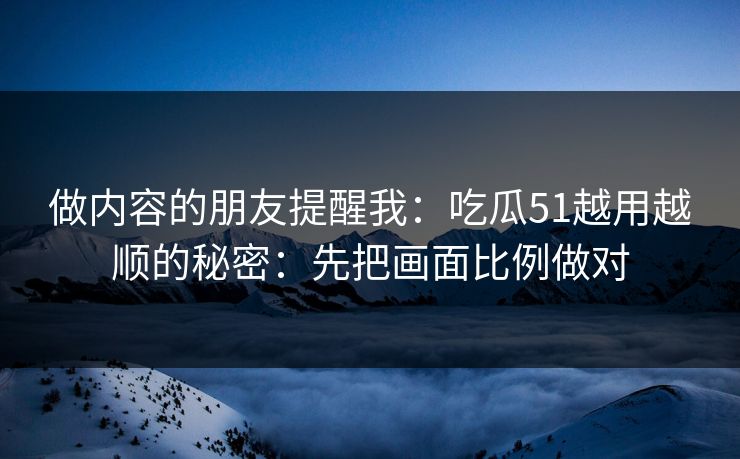 做内容的朋友提醒我：吃瓜51越用越顺的秘密：先把画面比例做对