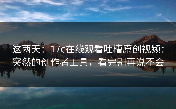 这两天：17c在线观看吐槽原创视频：突然的创作者工具，看完别再说不会