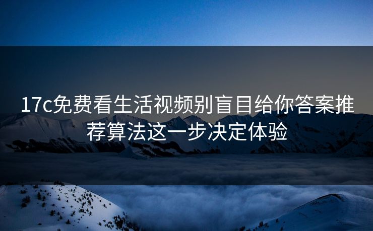 17c免费看生活视频别盲目给你答案推荐算法这一步决定体验 17c免费看生活视频别盲目给你答案推荐算法这一步决定体验