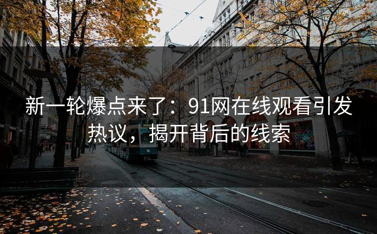 新一轮爆点来了：91网在线观看引发热议，揭开背后的线索