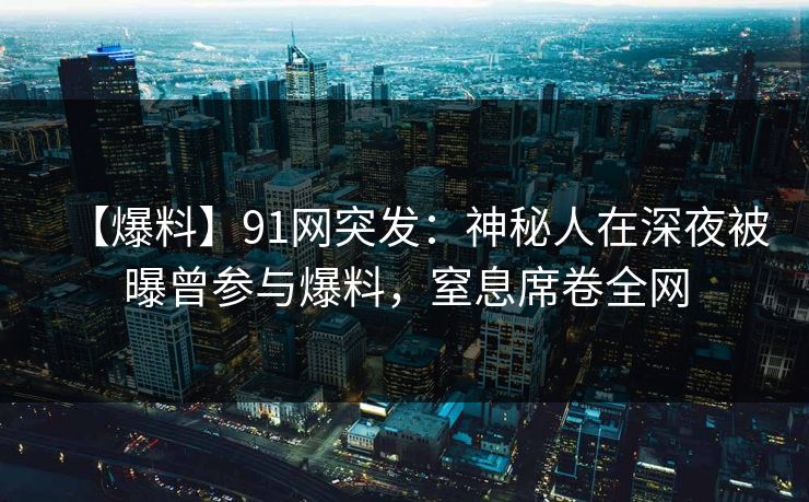 【爆料】91网突发：神秘人在深夜被曝曾参与爆料，窒息席卷全网