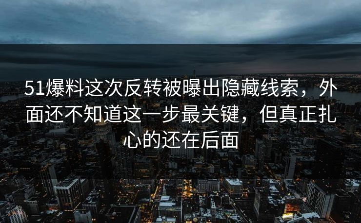 51爆料这次反转被曝出隐藏线索,外面还不知道这一步最关键,但真正扎心的还在后面 51爆料这次反转被曝出隐藏线索,外面还不知道这一步最关键,但真正扎心的还在后面