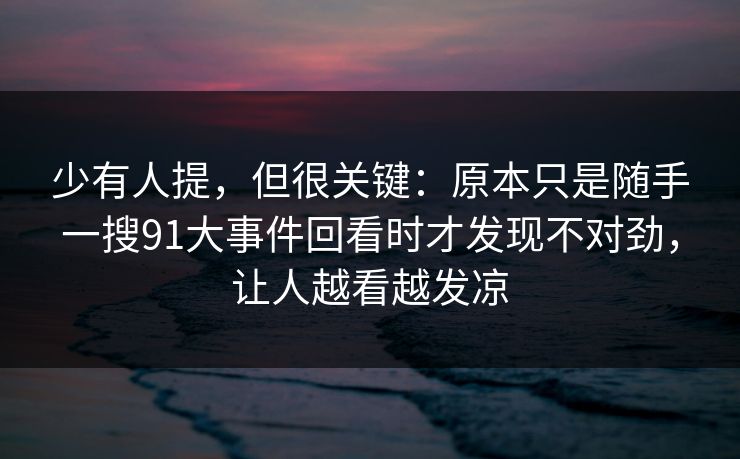 少有人提，但很关键：原本只是随手一搜91大事件回看时才发现不对劲，让人越看越发凉