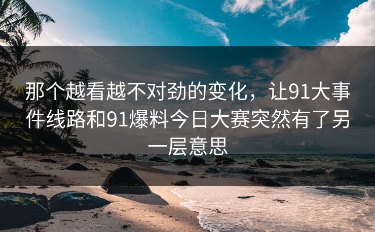 那个越看越不对劲的变化,让91大事件线路和91爆料今日大赛突然有了另一层意思 那个越看越不对劲的变化,让91大事件线路和91爆料今日大赛突然有了另一层意思