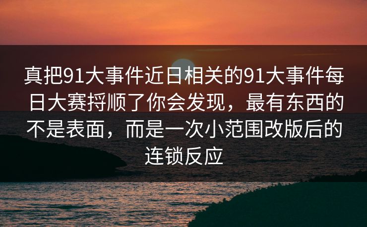真把91大事件近日相关的91大事件每日大赛捋顺了你会发现,最有东西的不是表面,而是一次小范围改版后的连锁反应 真把91大事件近日相关的91大事件每日大赛捋顺了你会发现,最有东西的不是表面,而是一次小范围改版后的连锁反应
