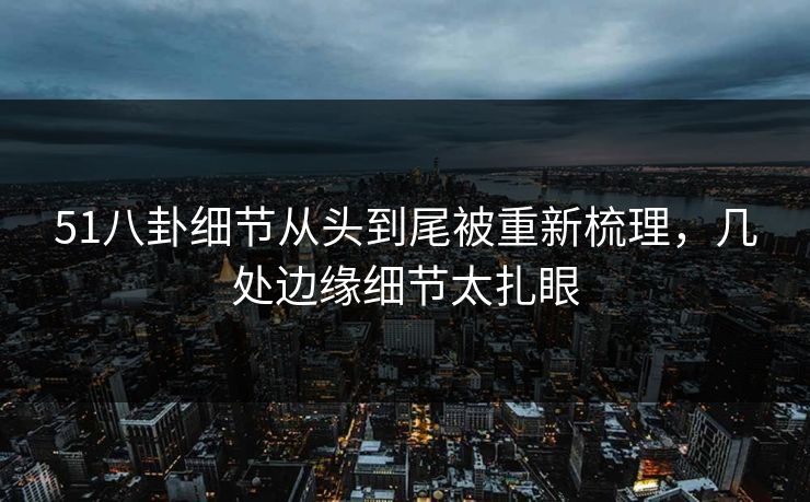 51八卦细节从头到尾被重新梳理,几处边缘细节太扎眼 51八卦细节从头到尾被重新梳理,几处边缘细节太扎眼